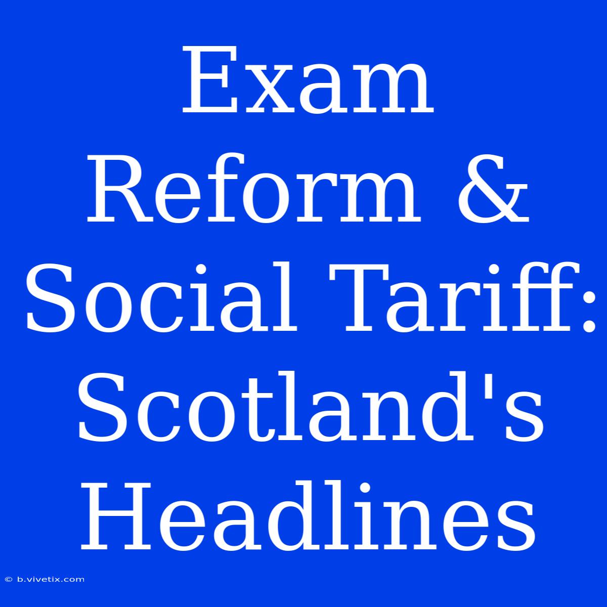 Exam Reform & Social Tariff: Scotland's Headlines