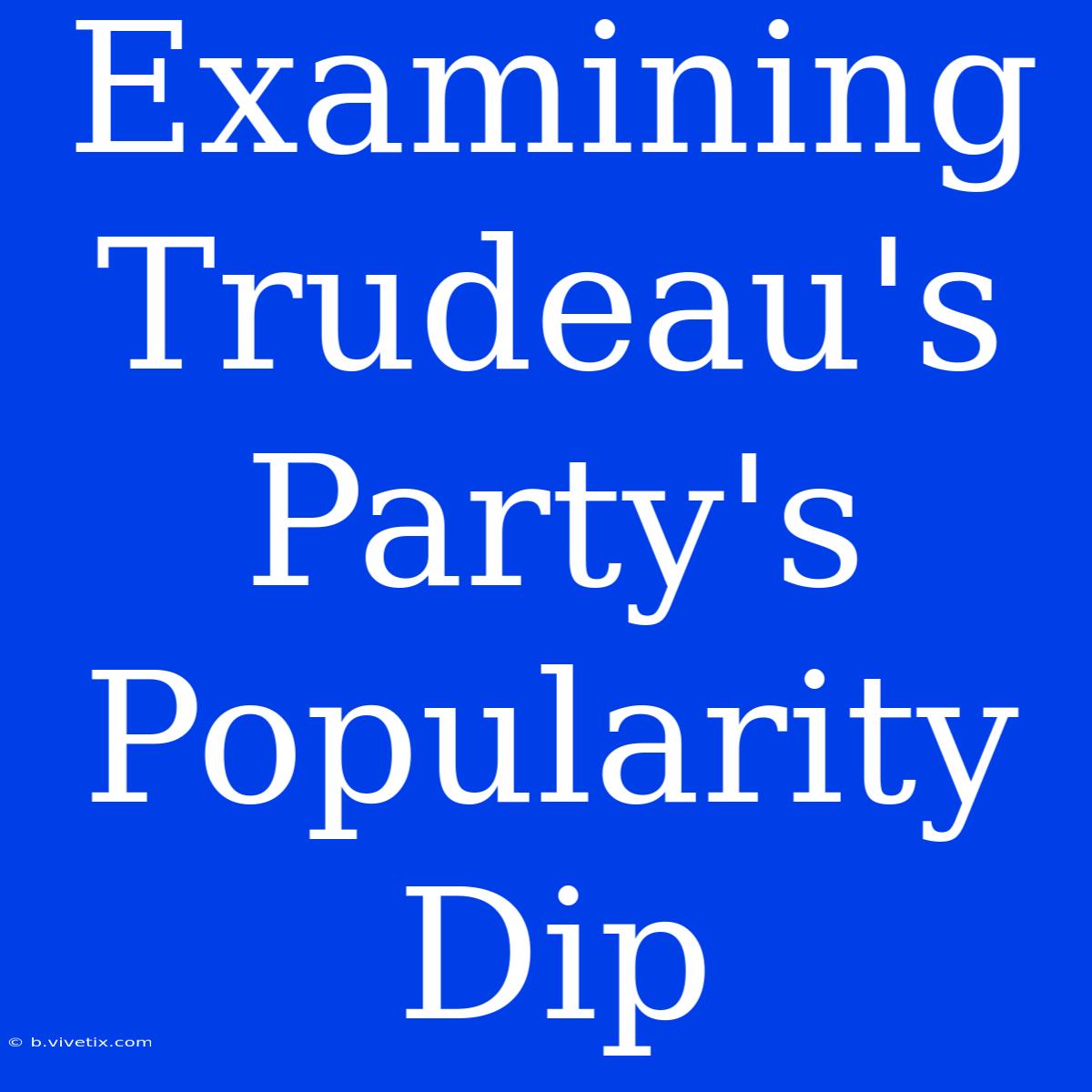 Examining Trudeau's Party's Popularity Dip