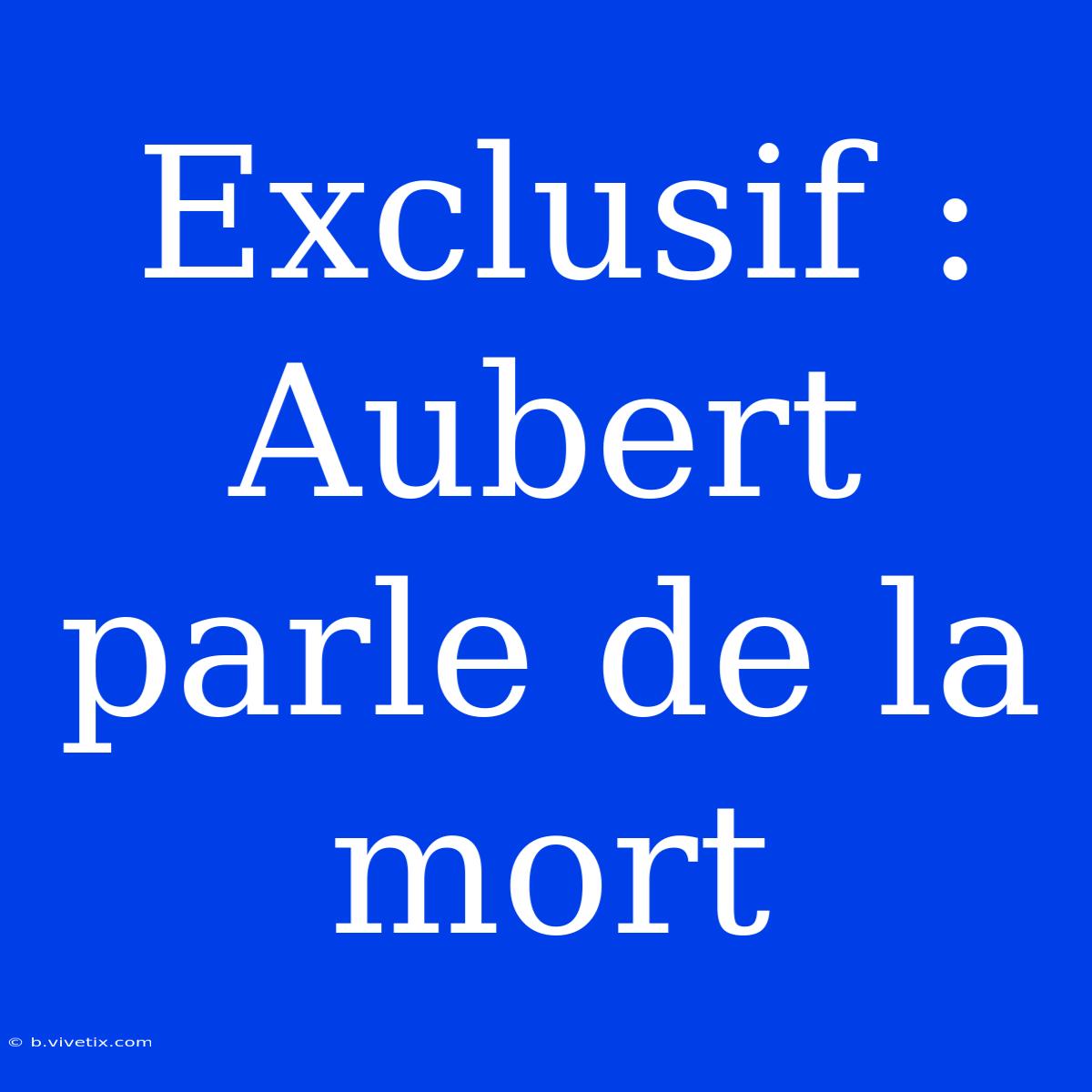 Exclusif : Aubert Parle De La Mort