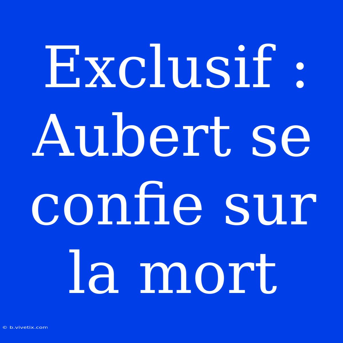 Exclusif : Aubert Se Confie Sur La Mort