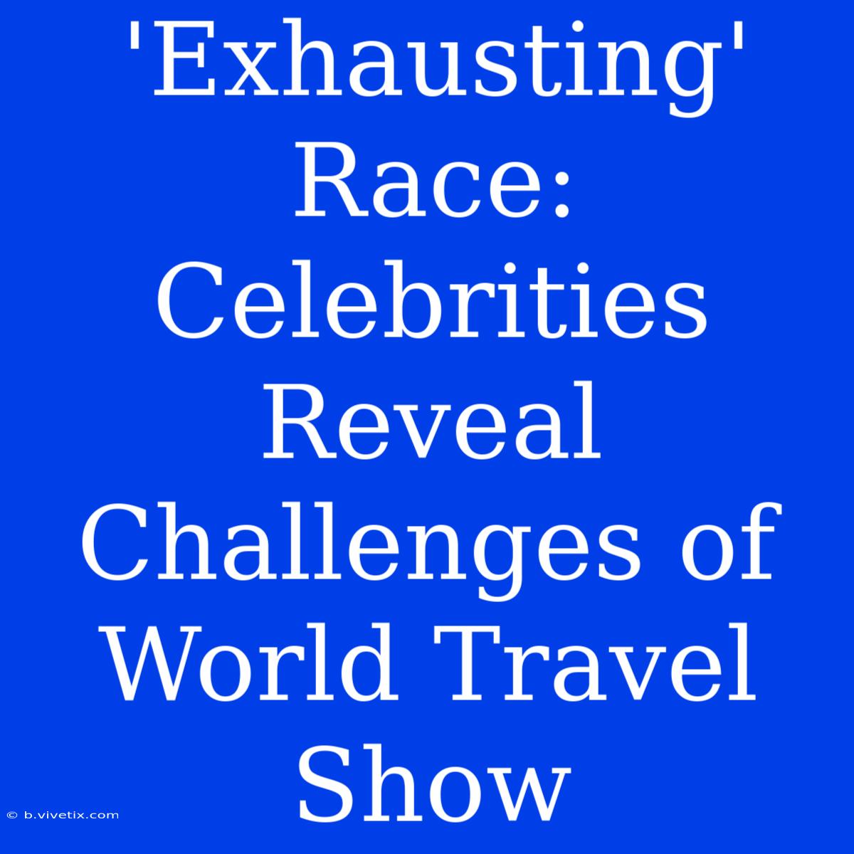 'Exhausting' Race: Celebrities Reveal Challenges Of World Travel Show