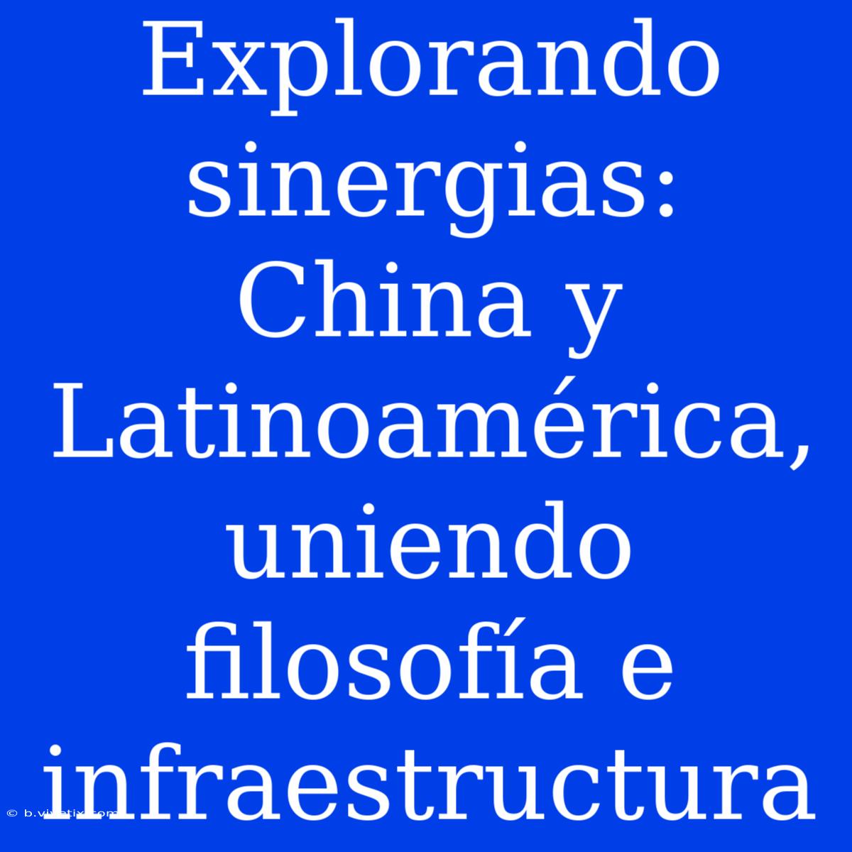 Explorando Sinergias: China Y Latinoamérica, Uniendo Filosofía E Infraestructura