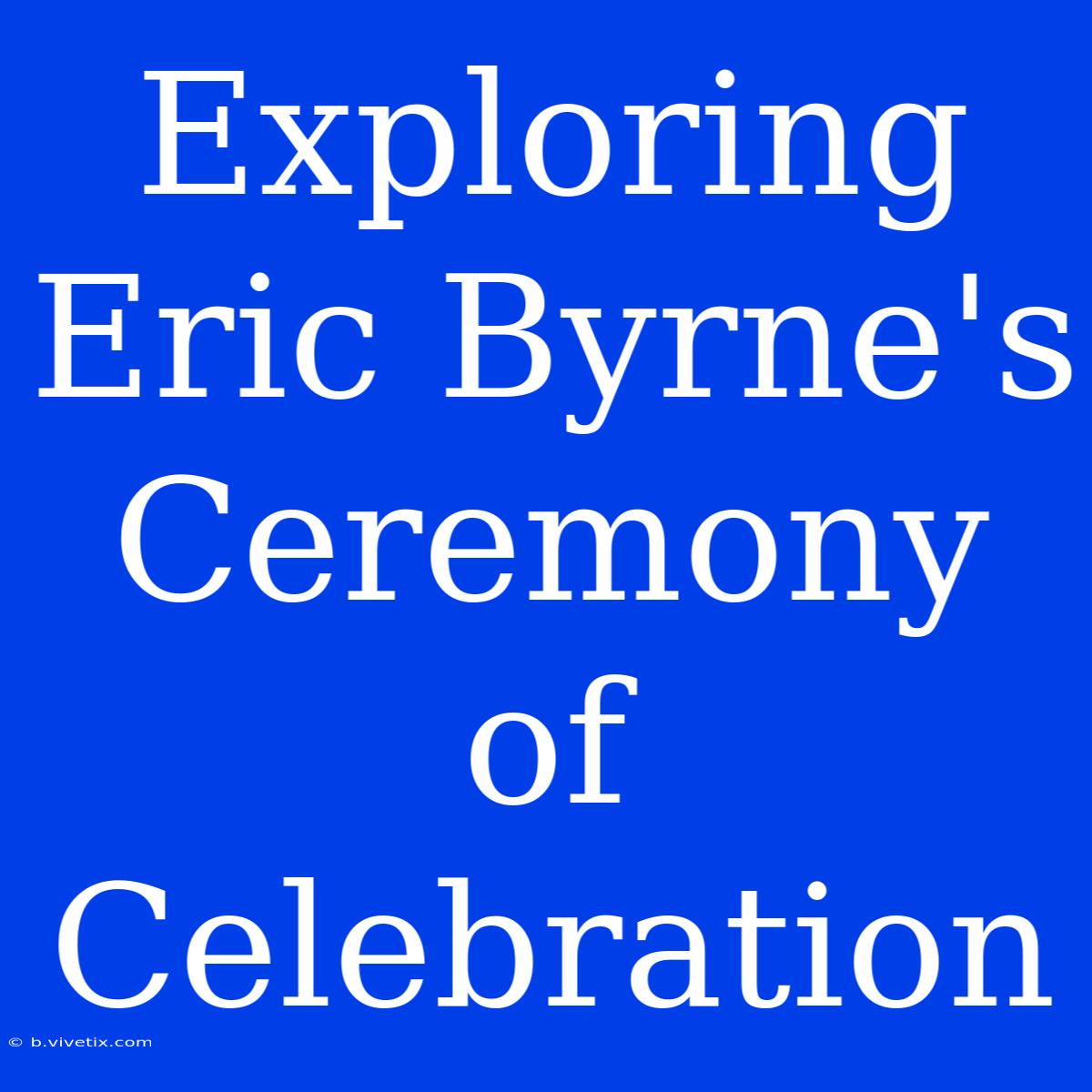 Exploring Eric Byrne's Ceremony Of Celebration