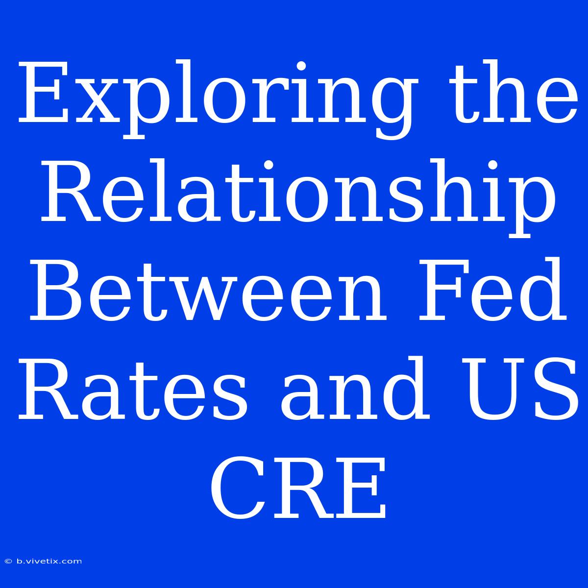 Exploring The Relationship Between Fed Rates And US CRE