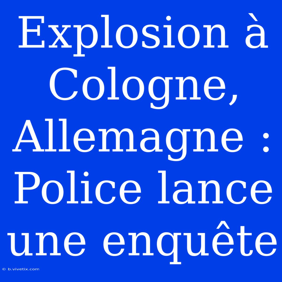 Explosion À Cologne, Allemagne : Police Lance Une Enquête