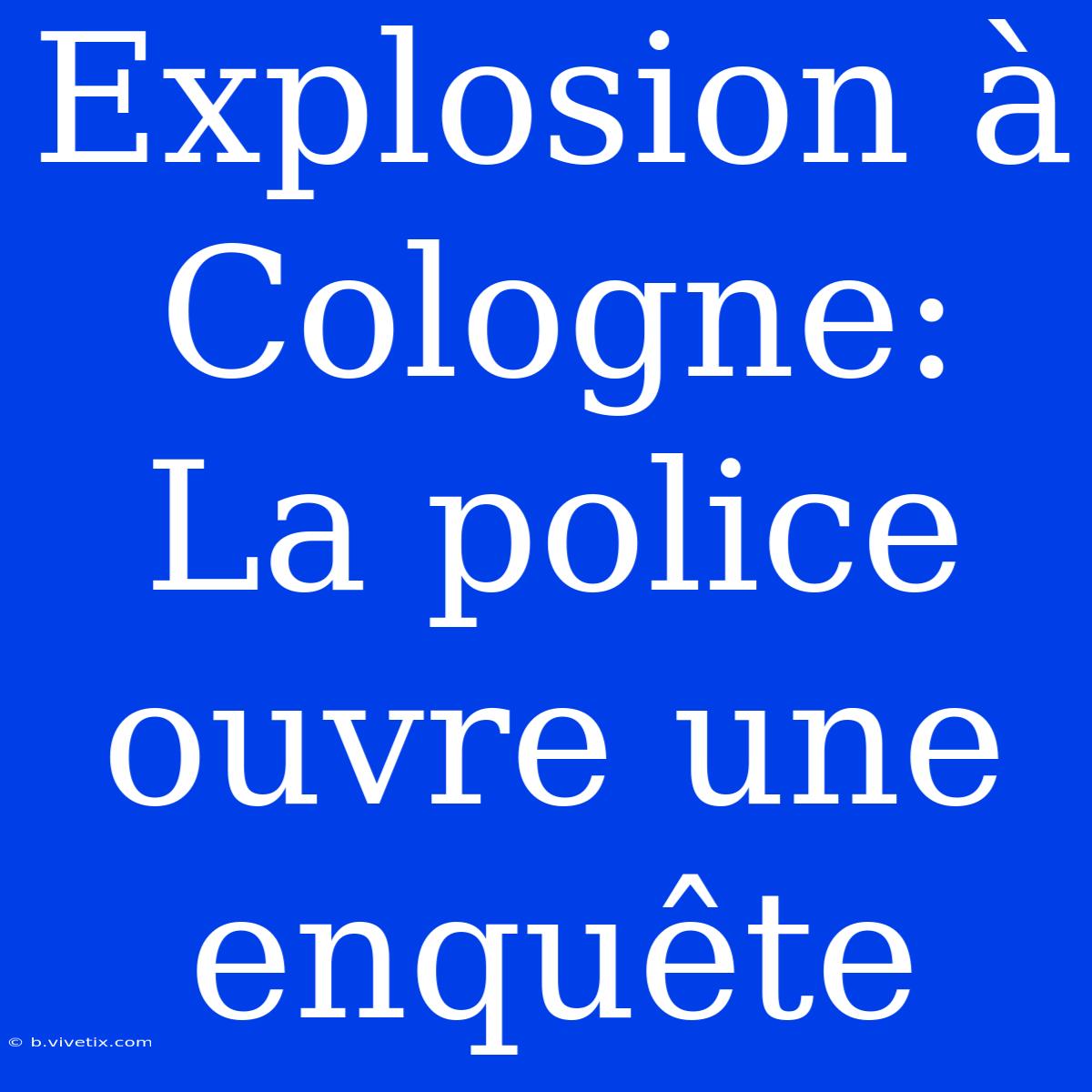 Explosion À Cologne: La Police Ouvre Une Enquête