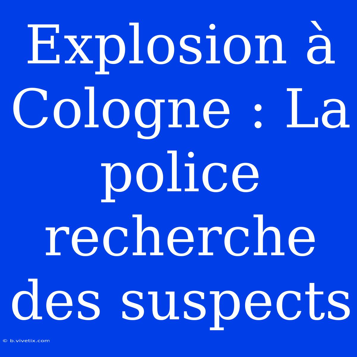 Explosion À Cologne : La Police Recherche Des Suspects