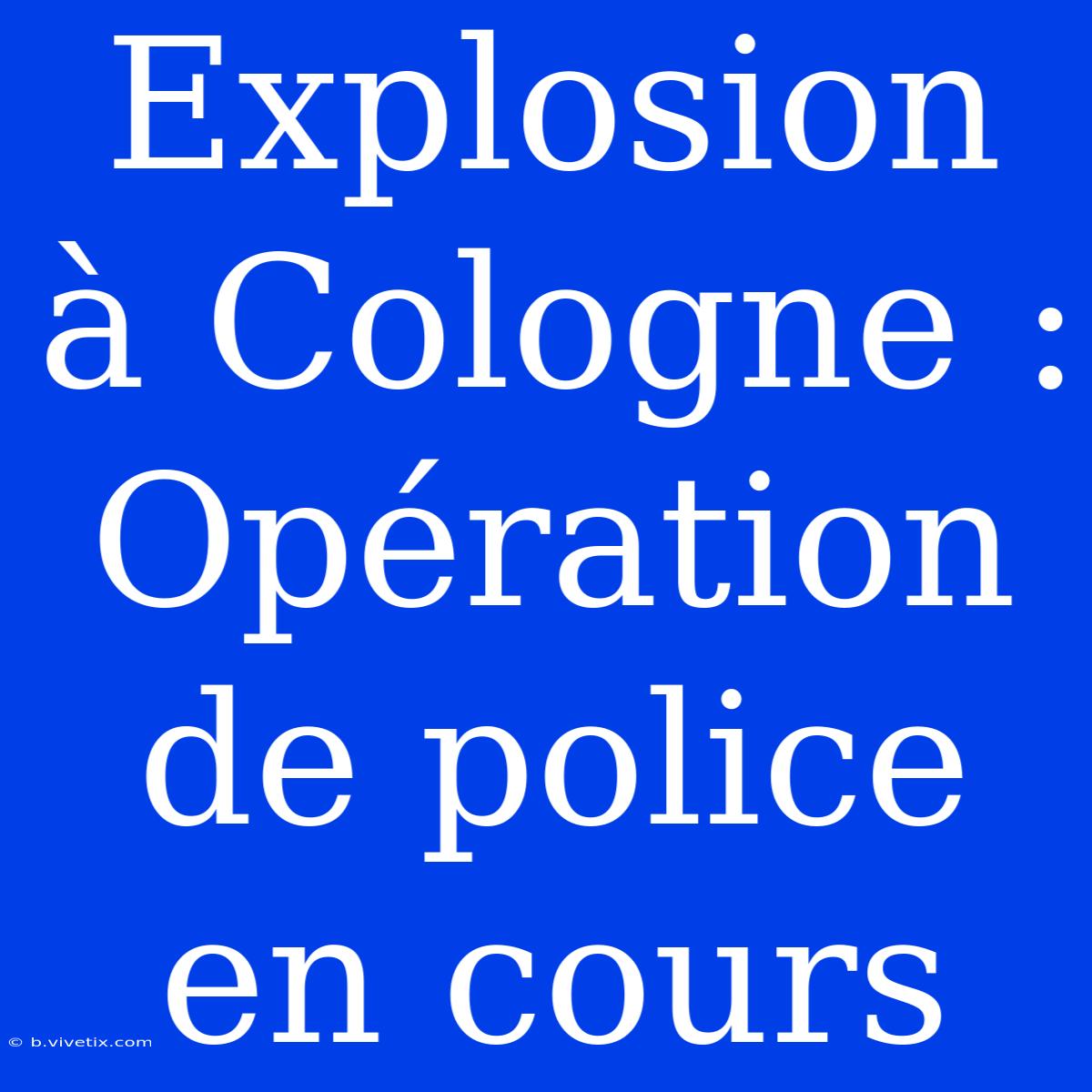 Explosion À Cologne : Opération De Police En Cours