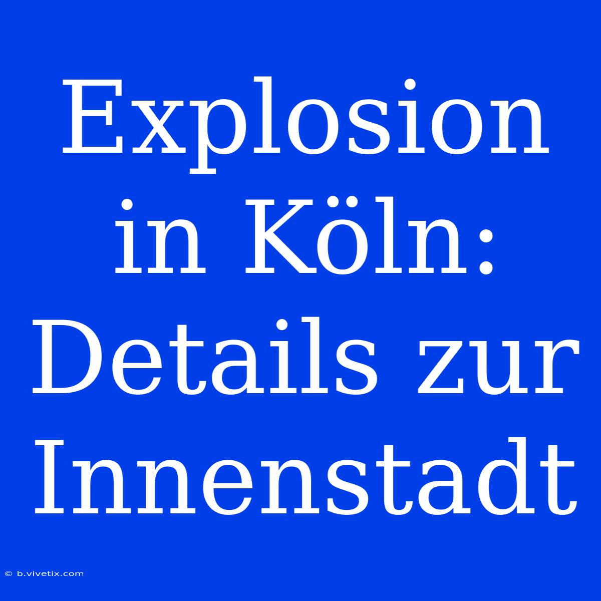 Explosion In Köln: Details Zur Innenstadt