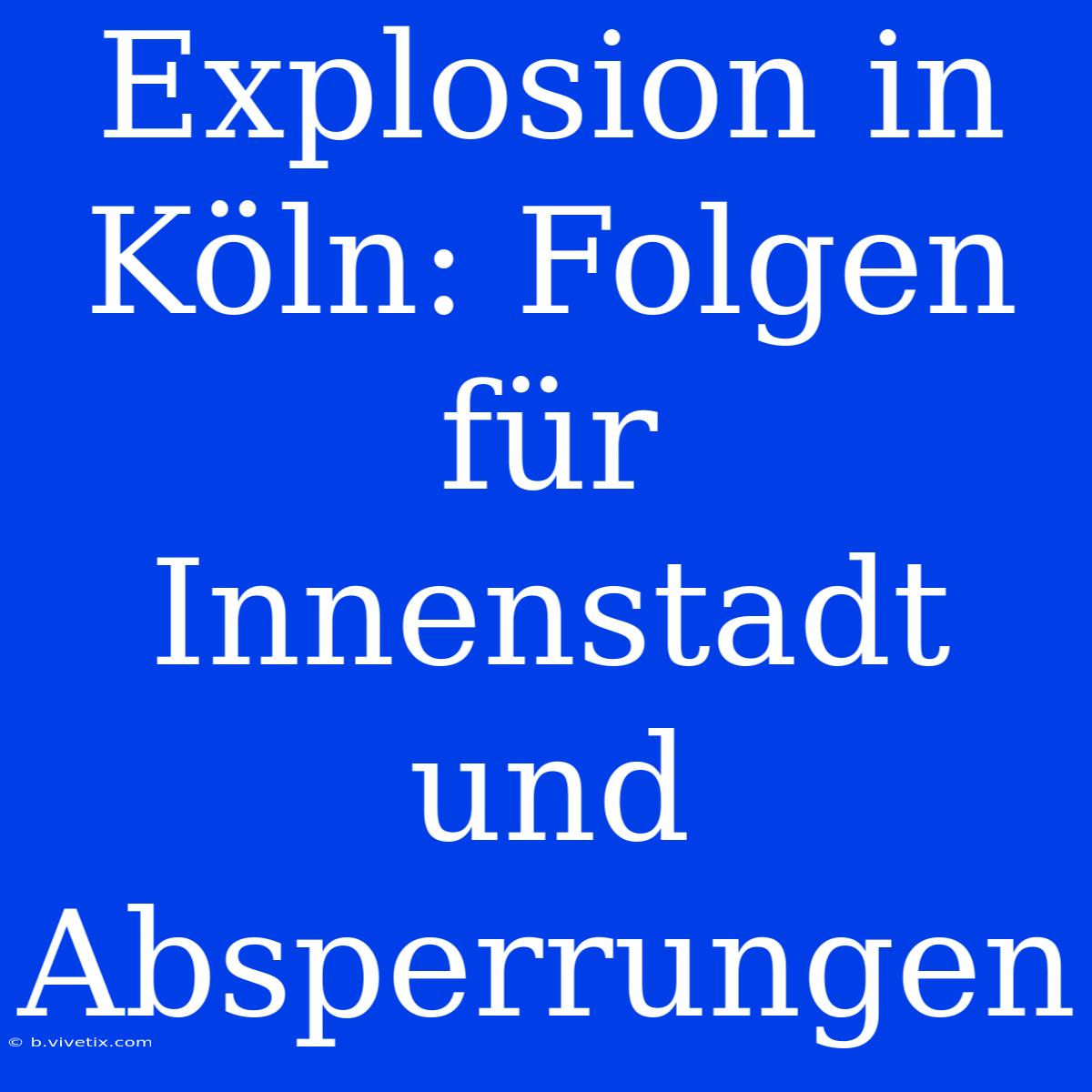 Explosion In Köln: Folgen Für Innenstadt Und Absperrungen