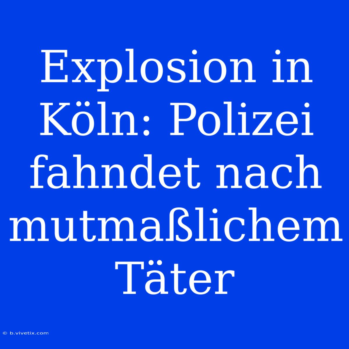 Explosion In Köln: Polizei Fahndet Nach Mutmaßlichem Täter