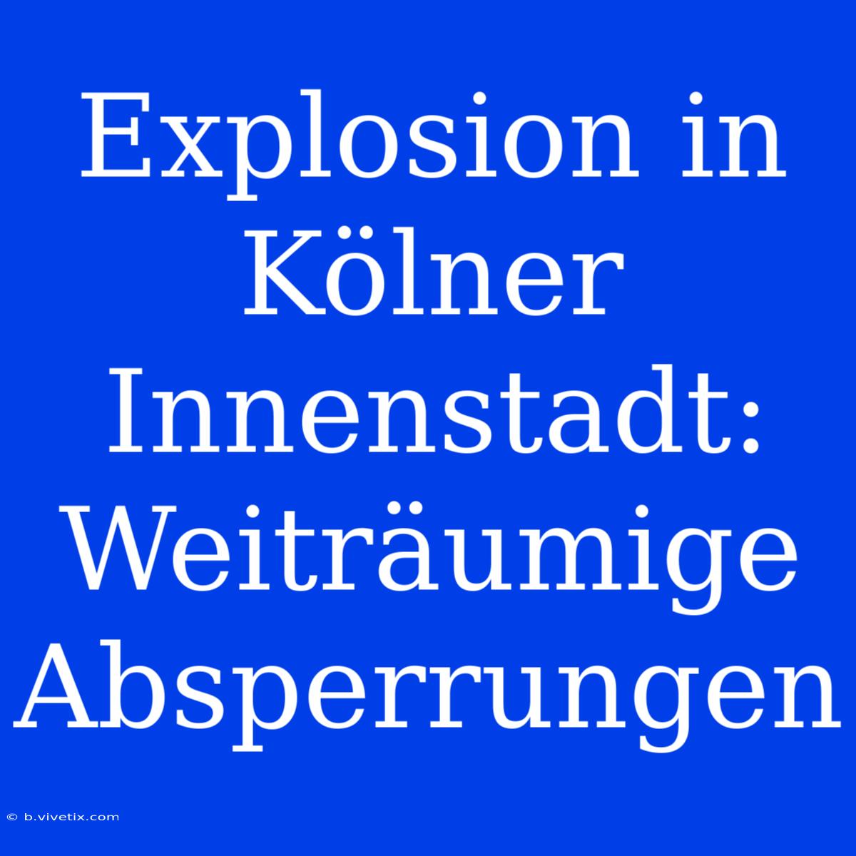 Explosion In Kölner Innenstadt: Weiträumige Absperrungen