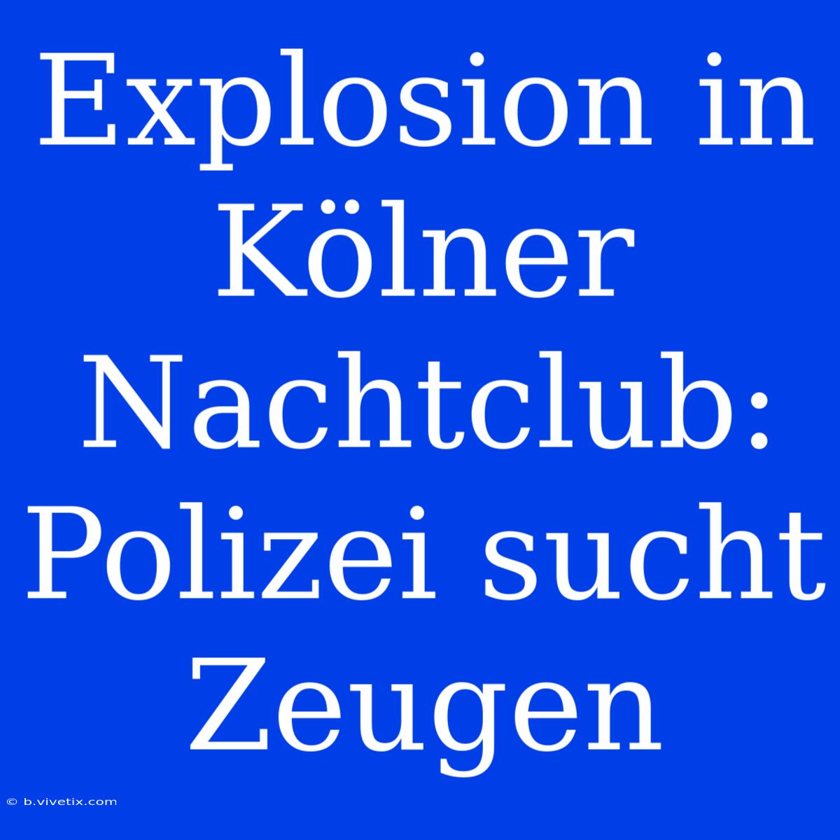 Explosion In Kölner Nachtclub: Polizei Sucht Zeugen