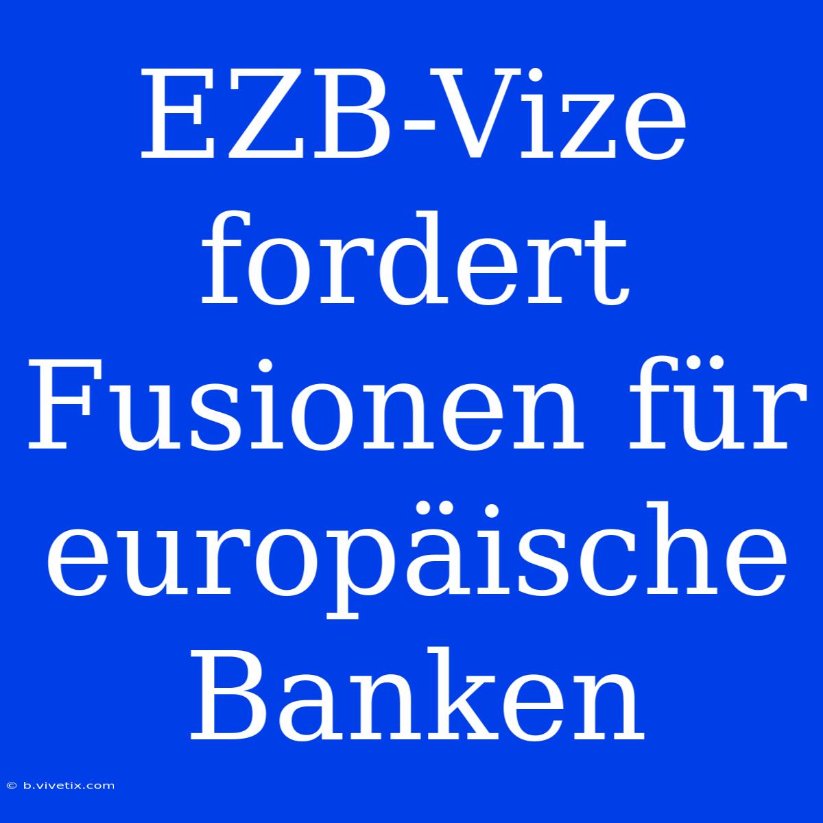 EZB-Vize Fordert Fusionen Für Europäische Banken