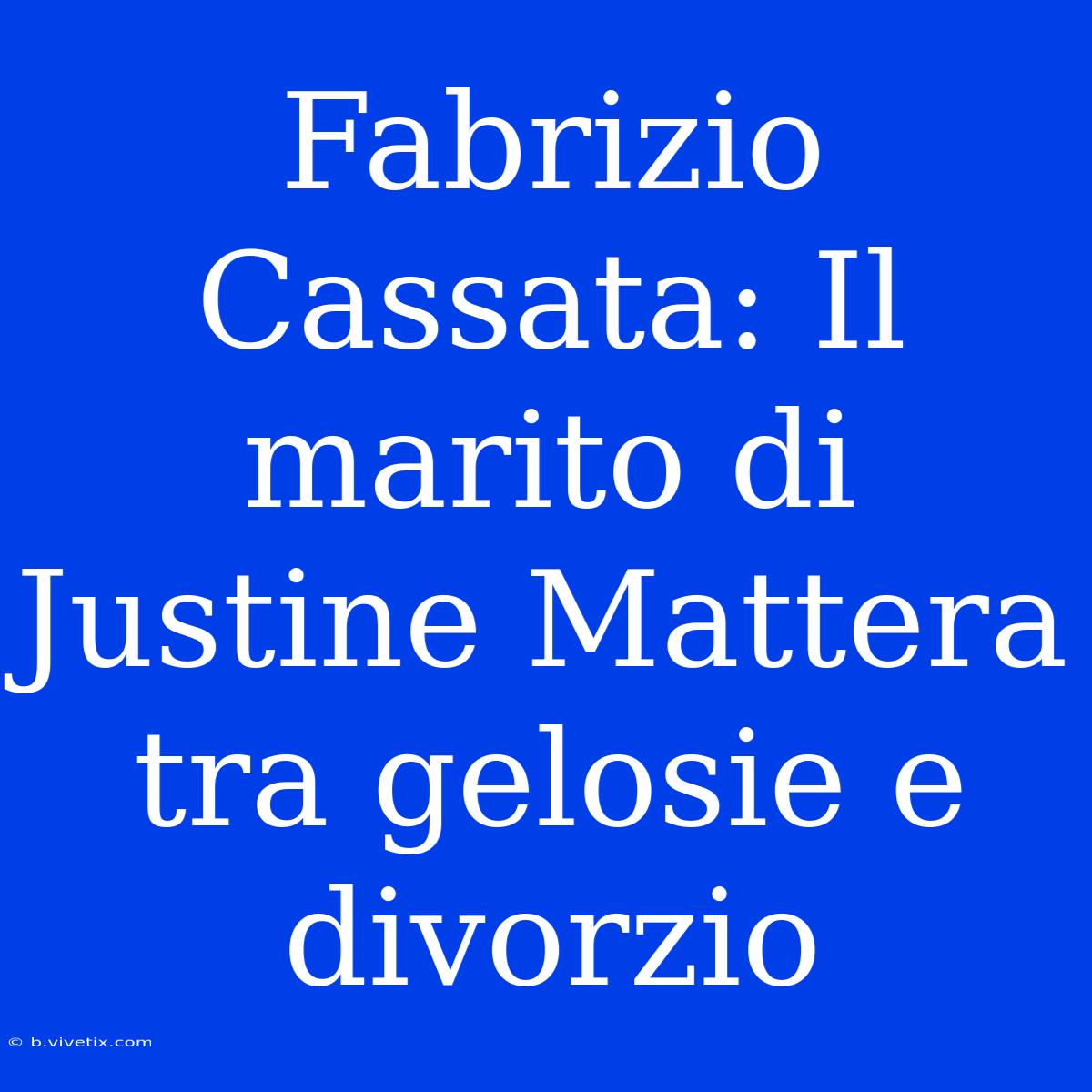 Fabrizio Cassata: Il Marito Di Justine Mattera Tra Gelosie E Divorzio