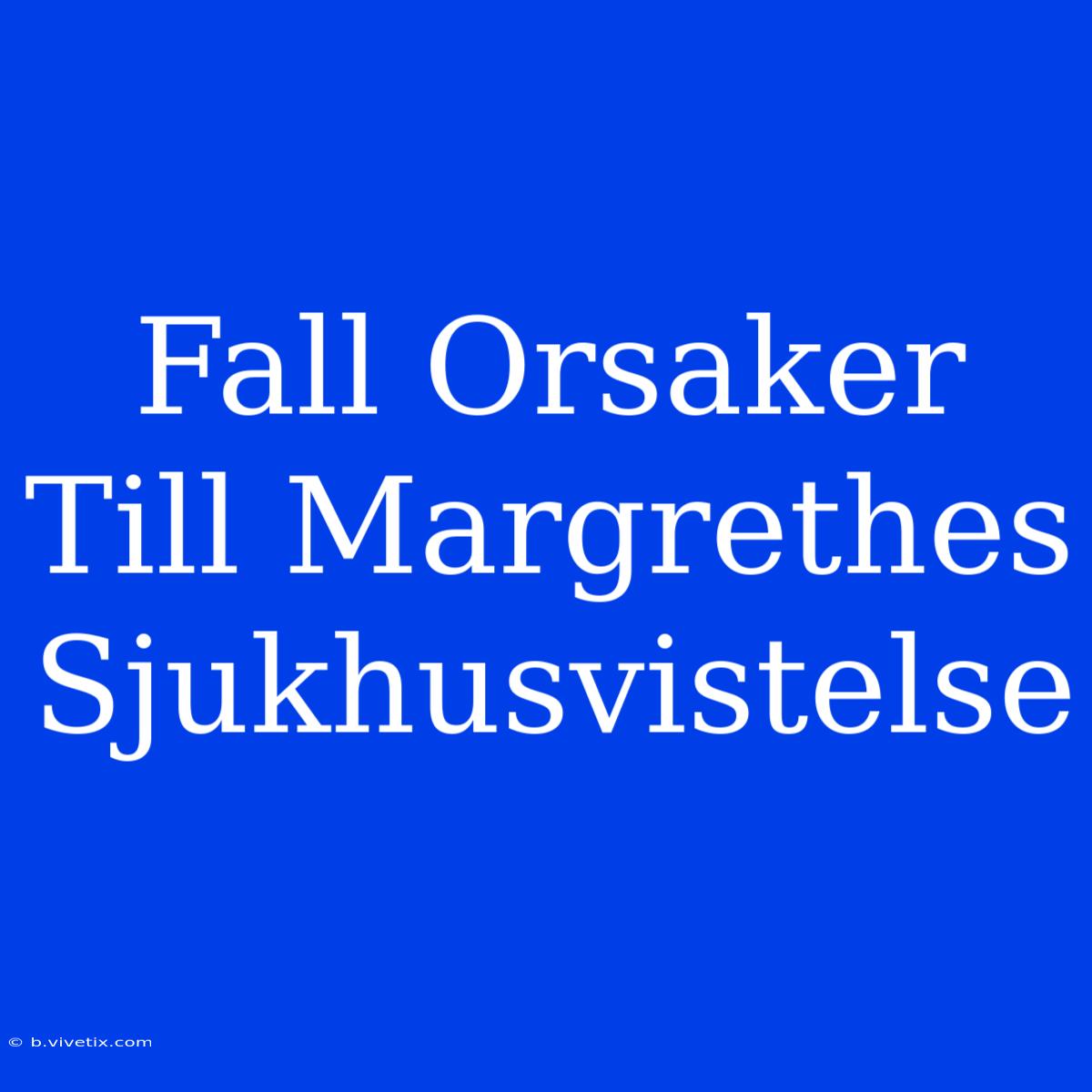 Fall Orsaker Till Margrethes Sjukhusvistelse