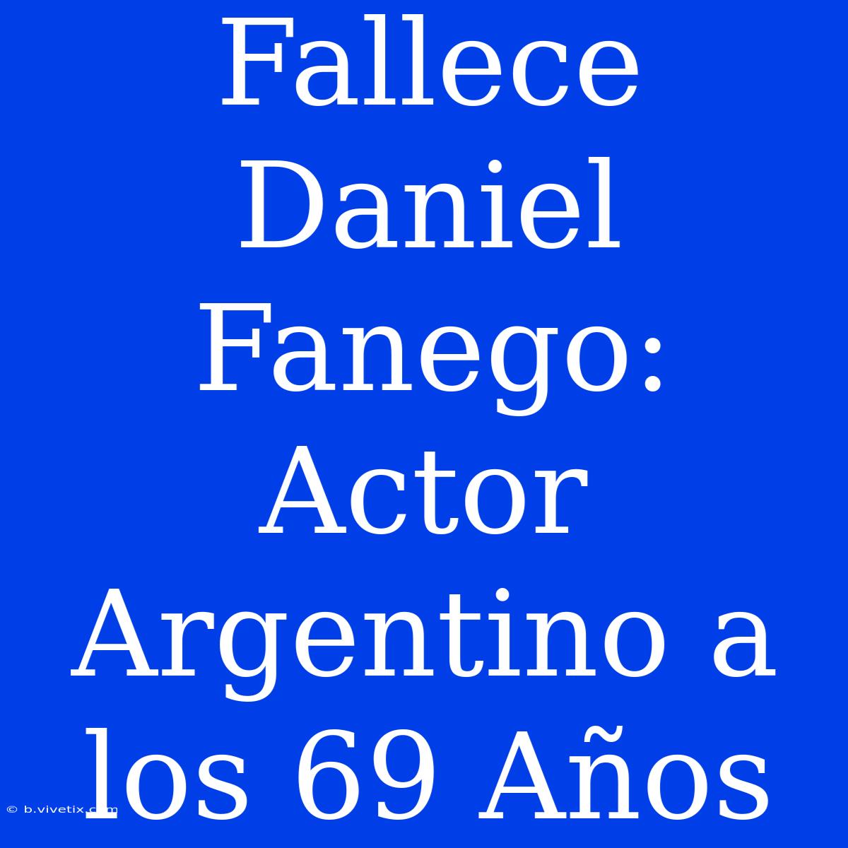 Fallece Daniel Fanego: Actor Argentino A Los 69 Años