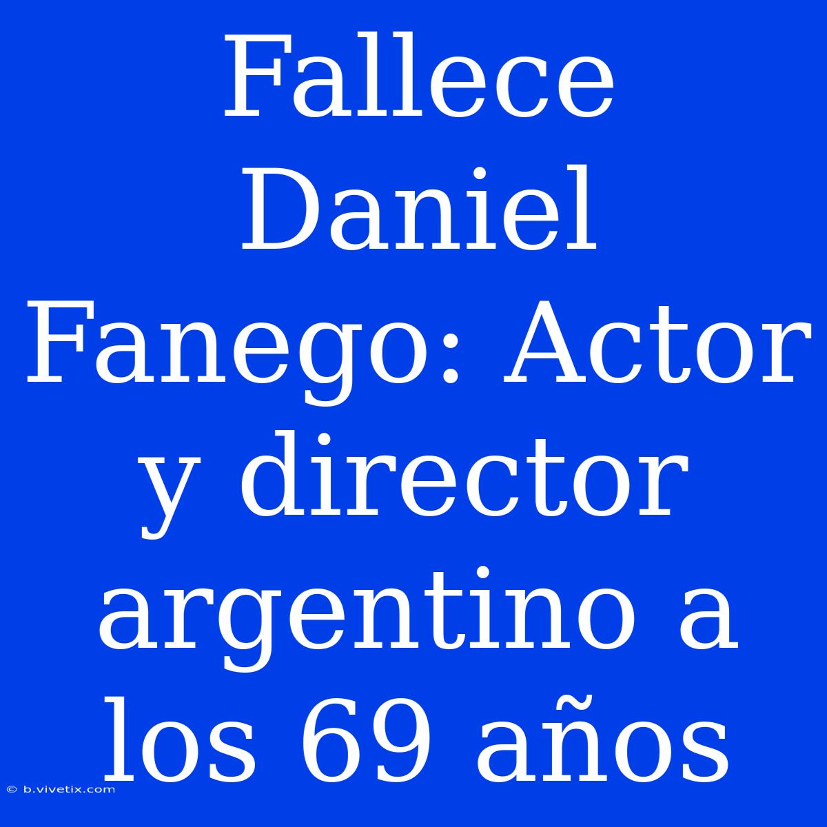 Fallece Daniel Fanego: Actor Y Director Argentino A Los 69 Años