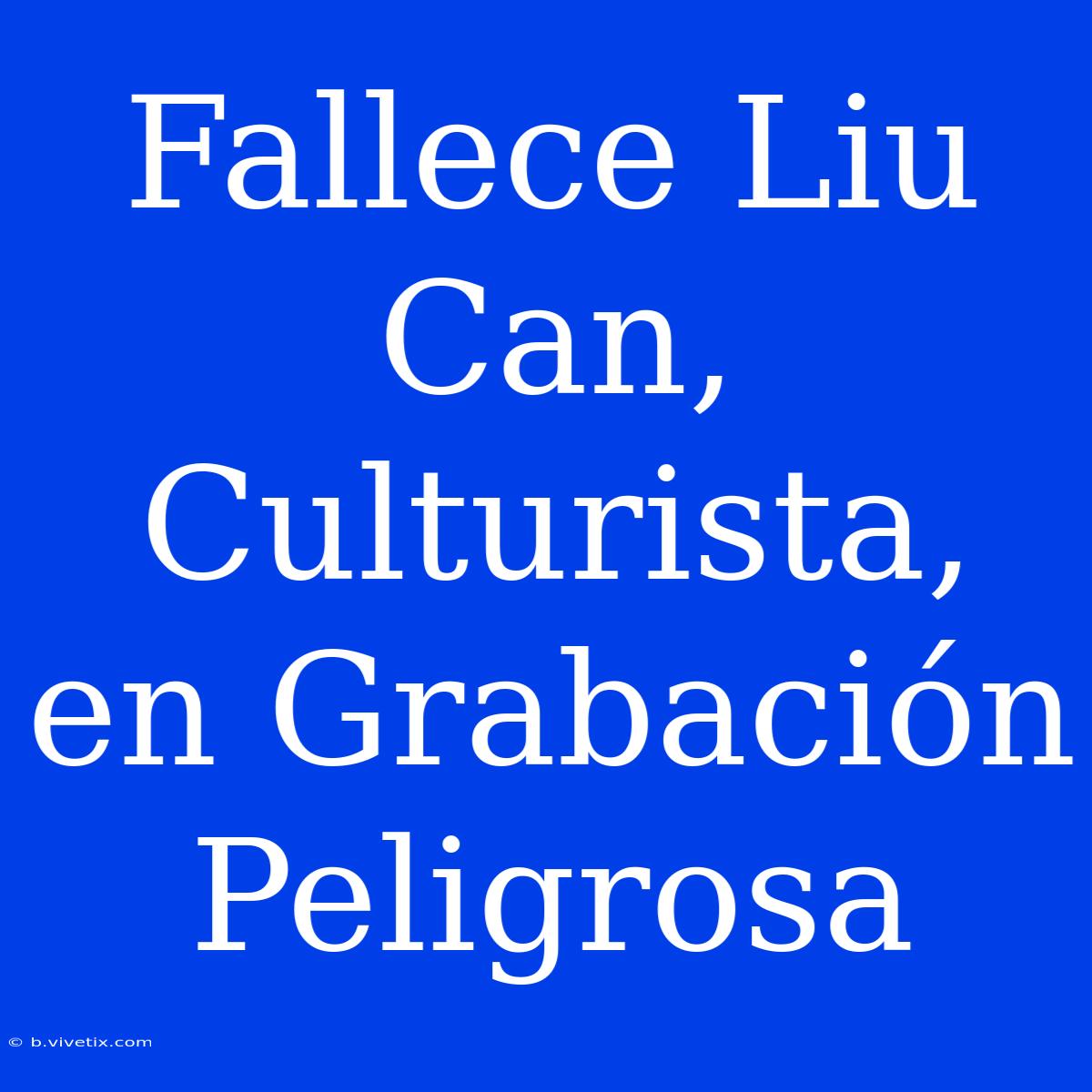 Fallece Liu Can, Culturista, En Grabación Peligrosa 