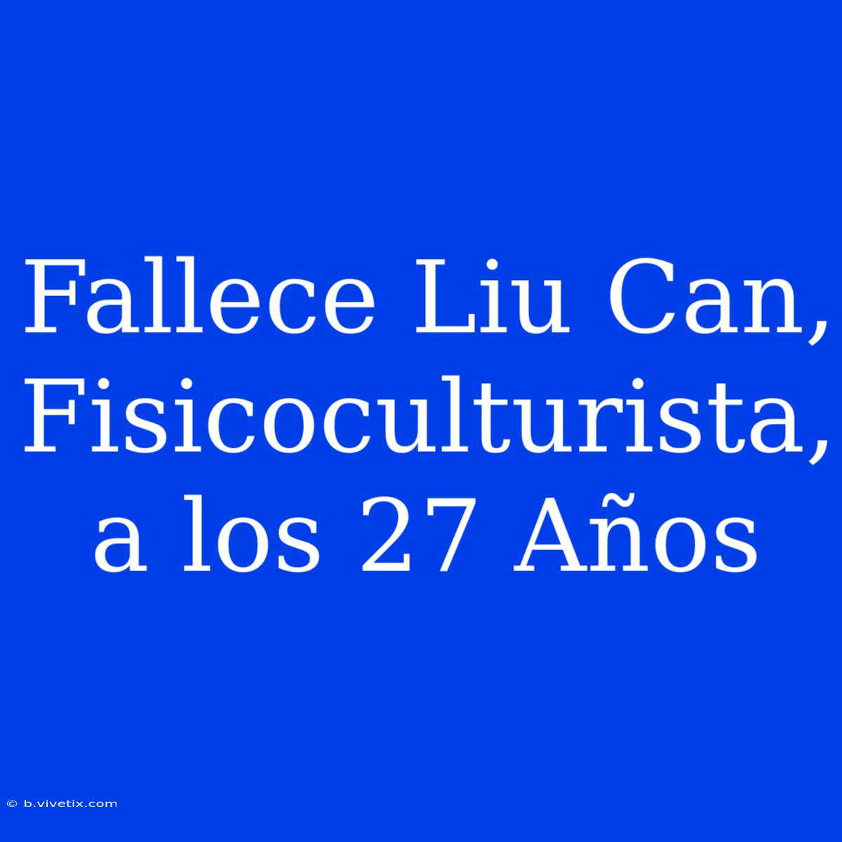 Fallece Liu Can, Fisicoculturista, A Los 27 Años