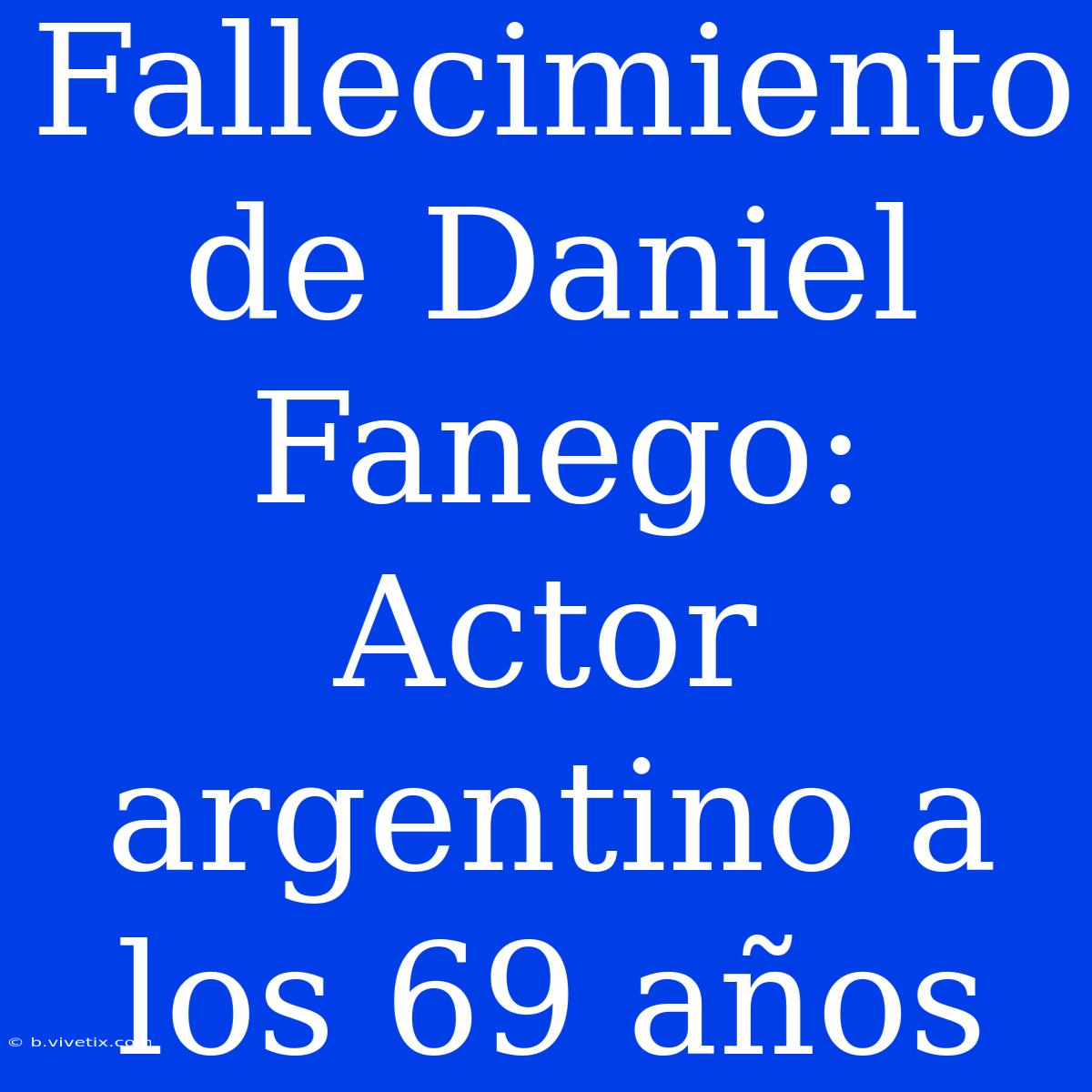 Fallecimiento De Daniel Fanego: Actor Argentino A Los 69 Años