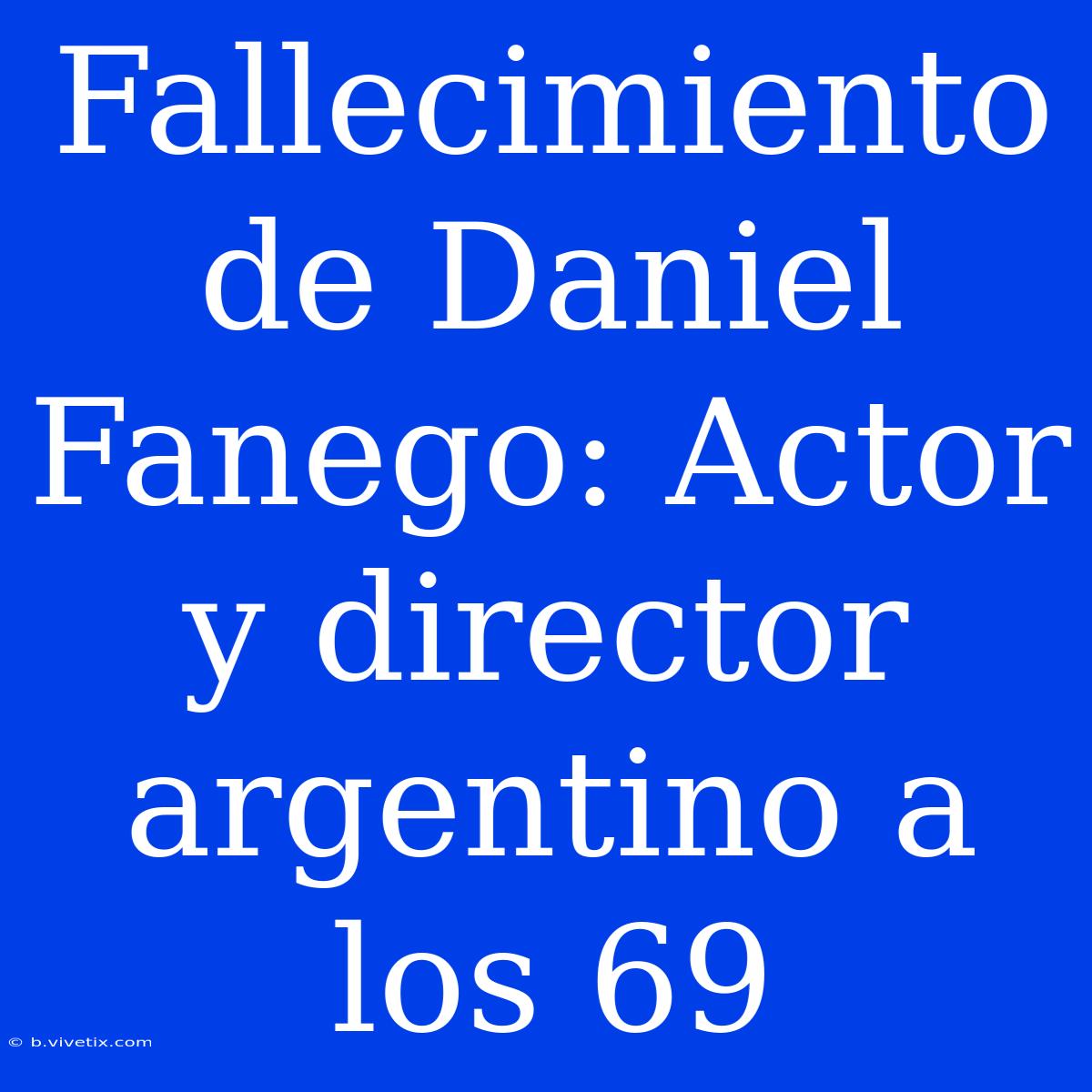 Fallecimiento De Daniel Fanego: Actor Y Director Argentino A Los 69