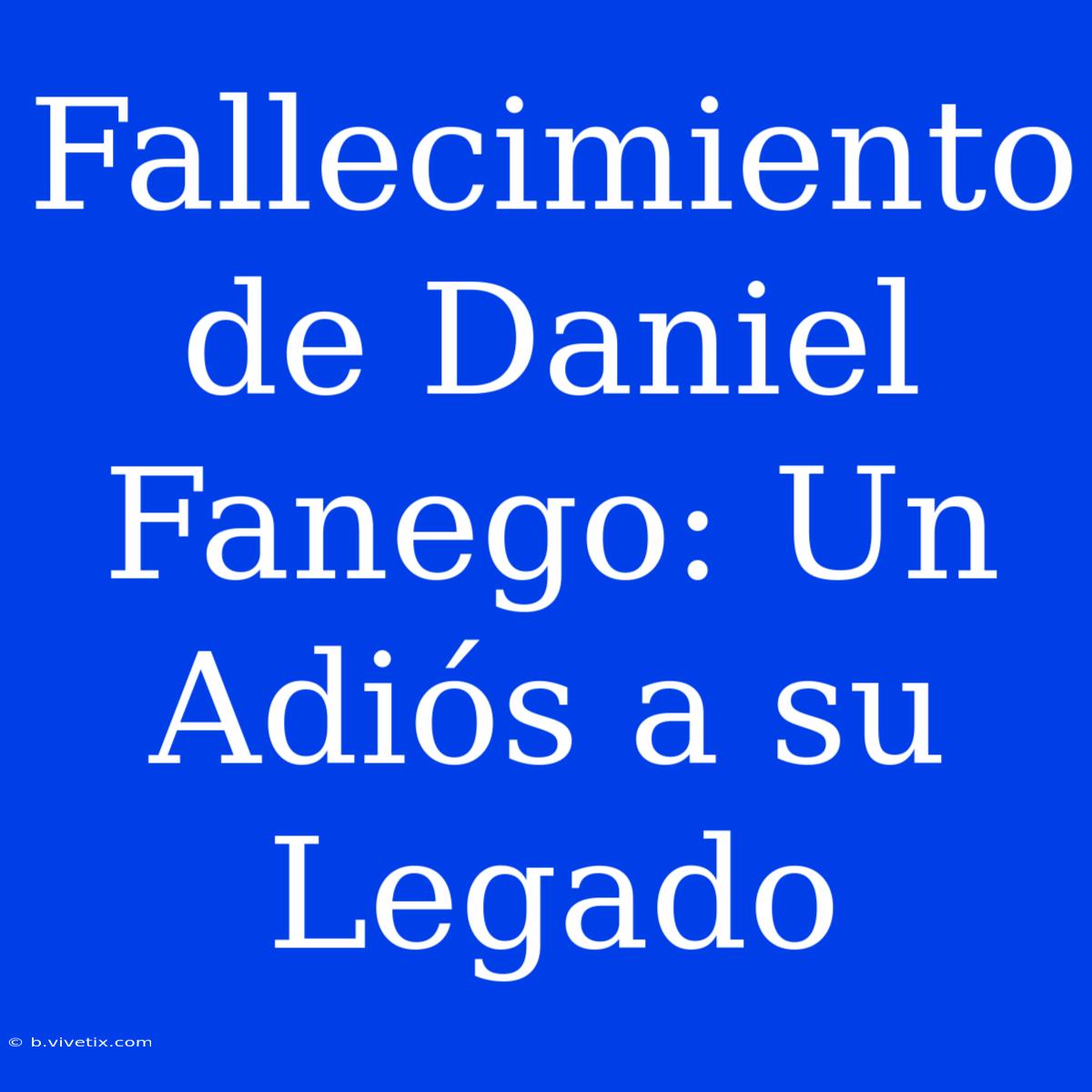 Fallecimiento De Daniel Fanego: Un Adiós A Su Legado