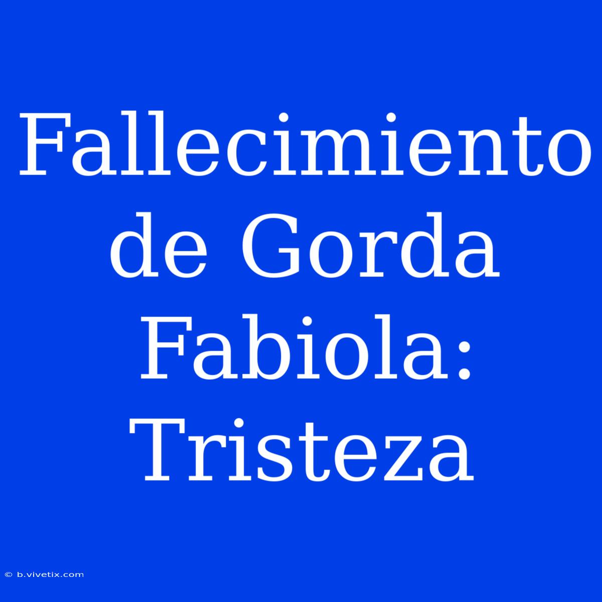 Fallecimiento De Gorda Fabiola: Tristeza