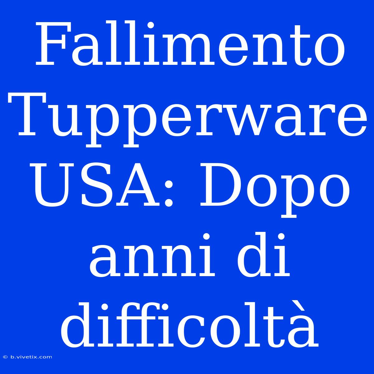 Fallimento Tupperware USA: Dopo Anni Di Difficoltà