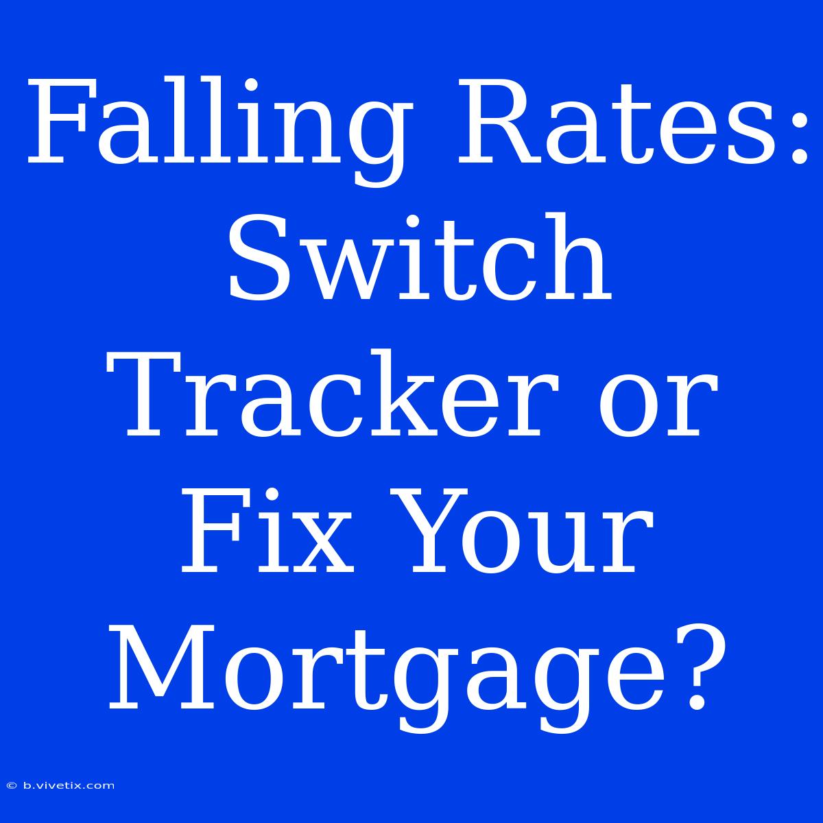 Falling Rates: Switch Tracker Or Fix Your Mortgage?