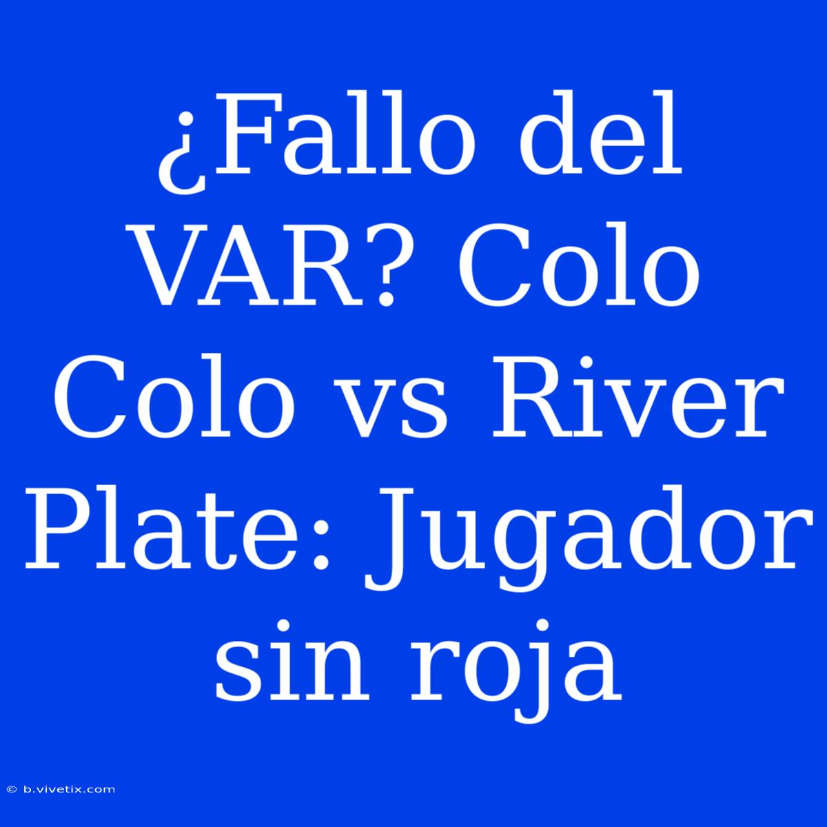 ¿Fallo Del VAR? Colo Colo Vs River Plate: Jugador Sin Roja