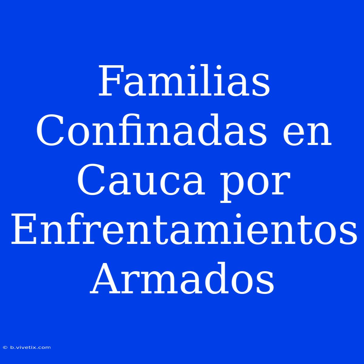 Familias Confinadas En Cauca Por Enfrentamientos Armados