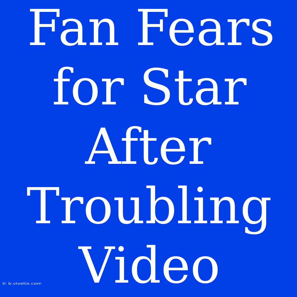 Fan Fears For Star After Troubling Video