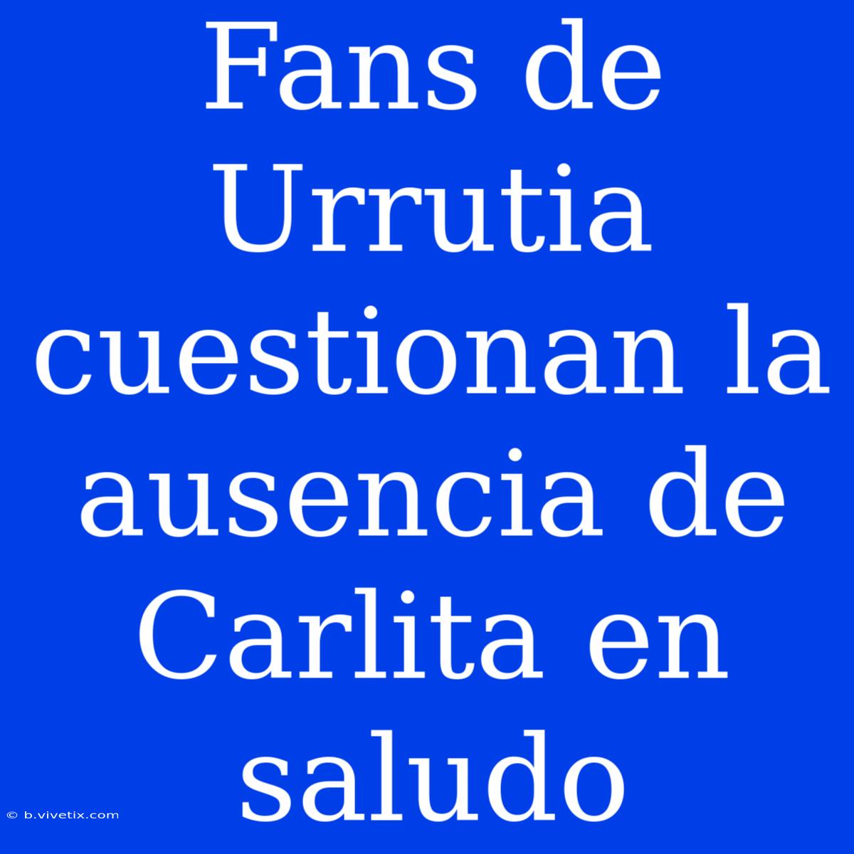 Fans De Urrutia Cuestionan La Ausencia De Carlita En Saludo