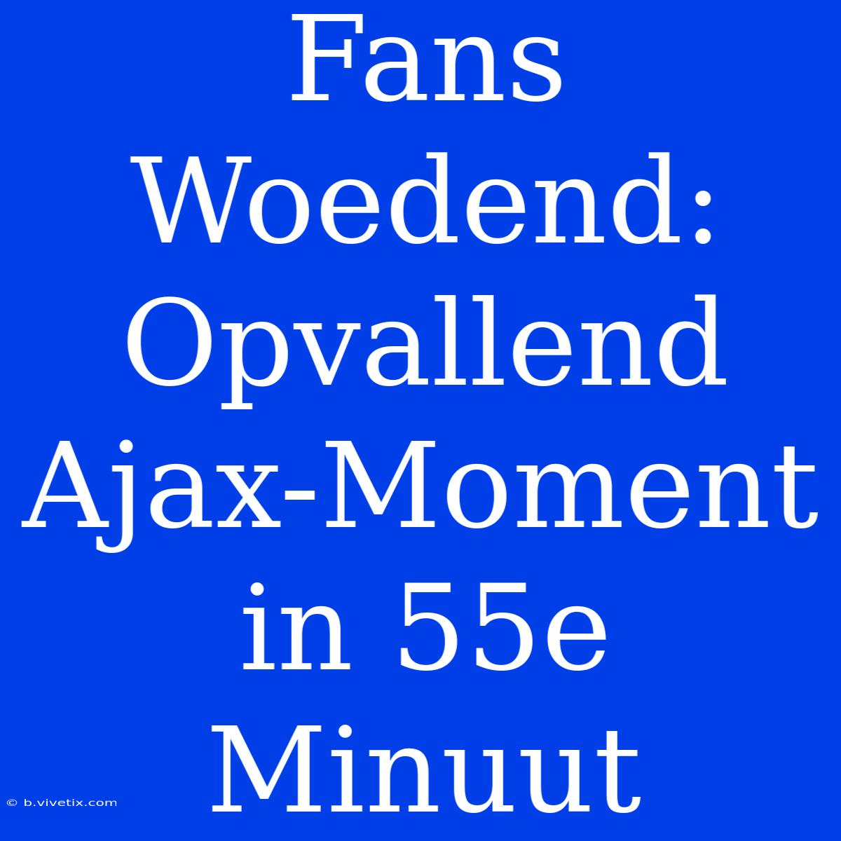 Fans Woedend: Opvallend Ajax-Moment In 55e Minuut