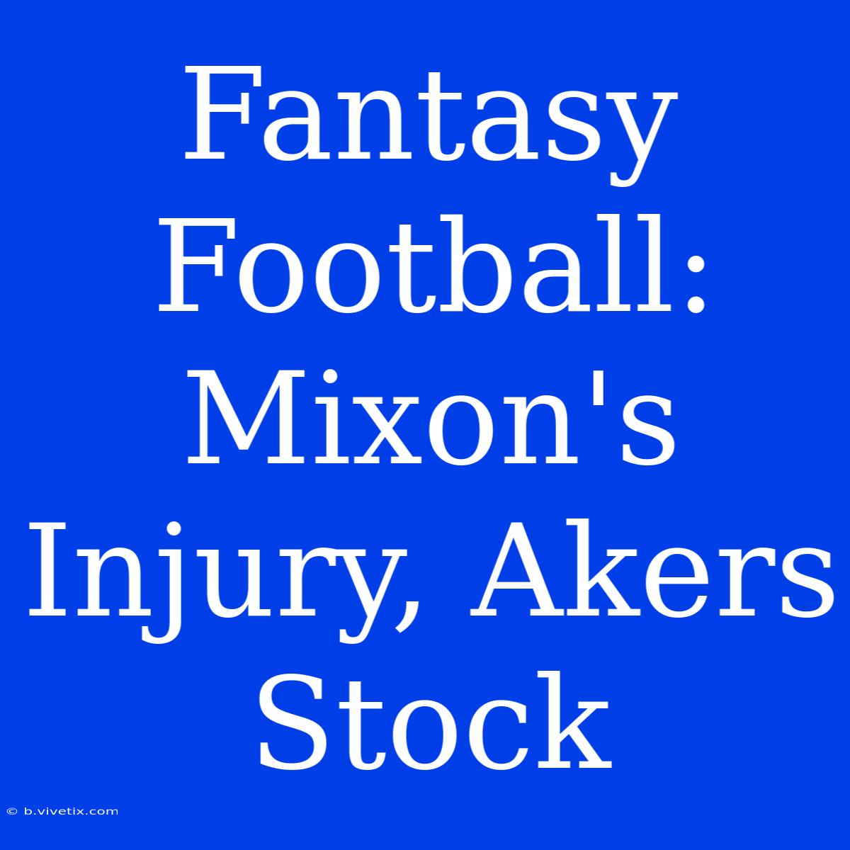 Fantasy Football:  Mixon's Injury, Akers Stock