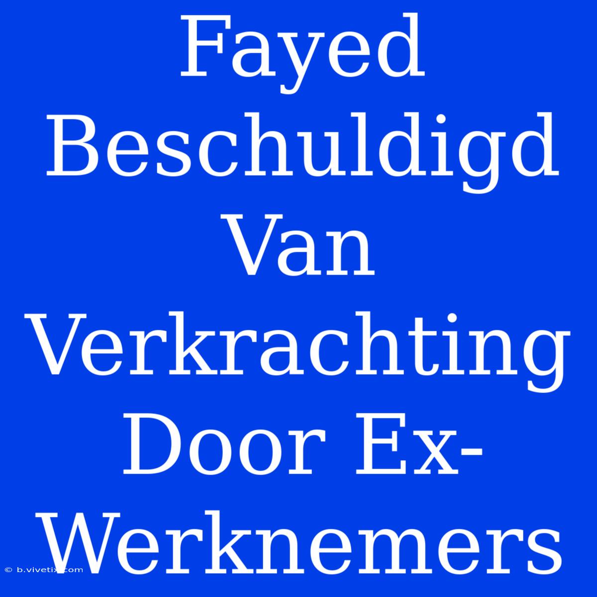 Fayed Beschuldigd Van Verkrachting Door Ex-Werknemers