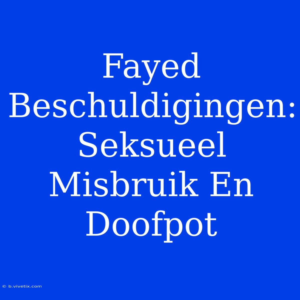 Fayed Beschuldigingen: Seksueel Misbruik En Doofpot