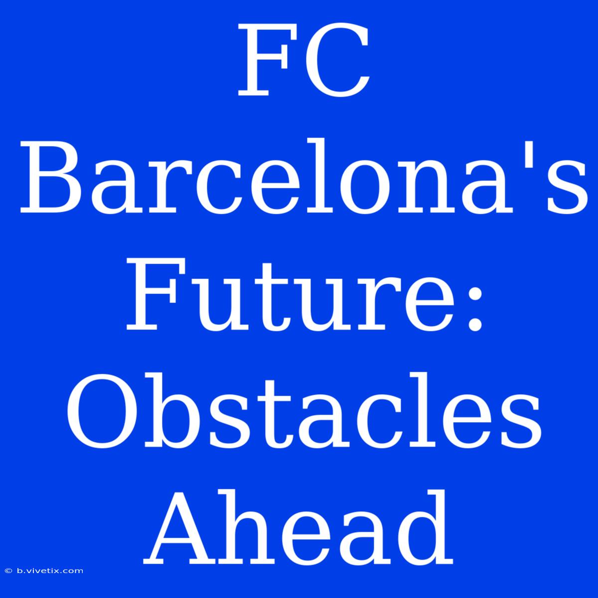 FC Barcelona's Future:  Obstacles Ahead