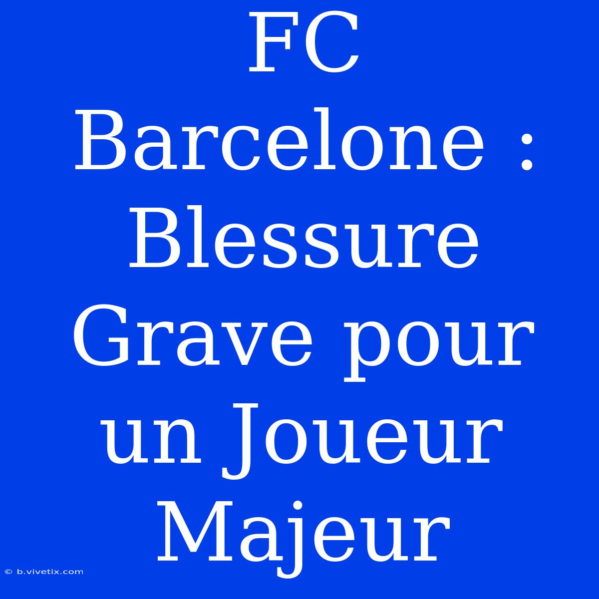 FC Barcelone : Blessure Grave Pour Un Joueur Majeur