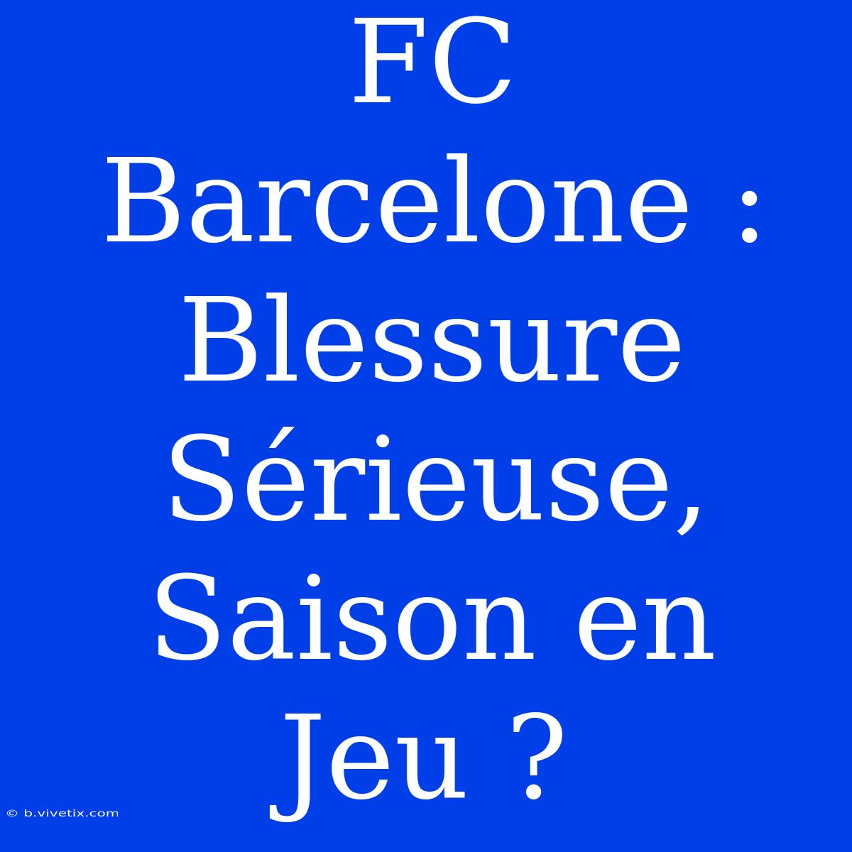 FC Barcelone : Blessure Sérieuse, Saison En Jeu ?