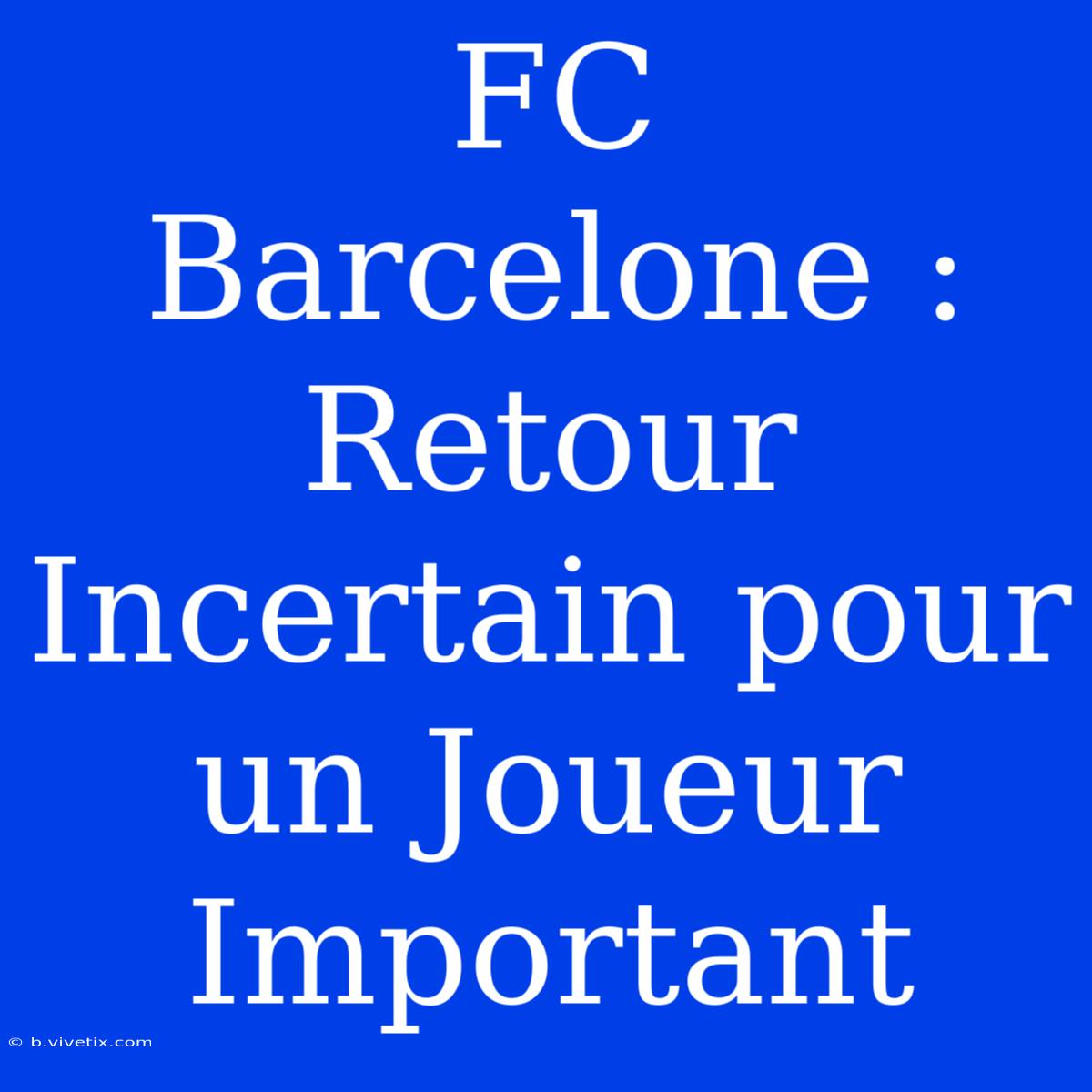 FC Barcelone : Retour Incertain Pour Un Joueur Important