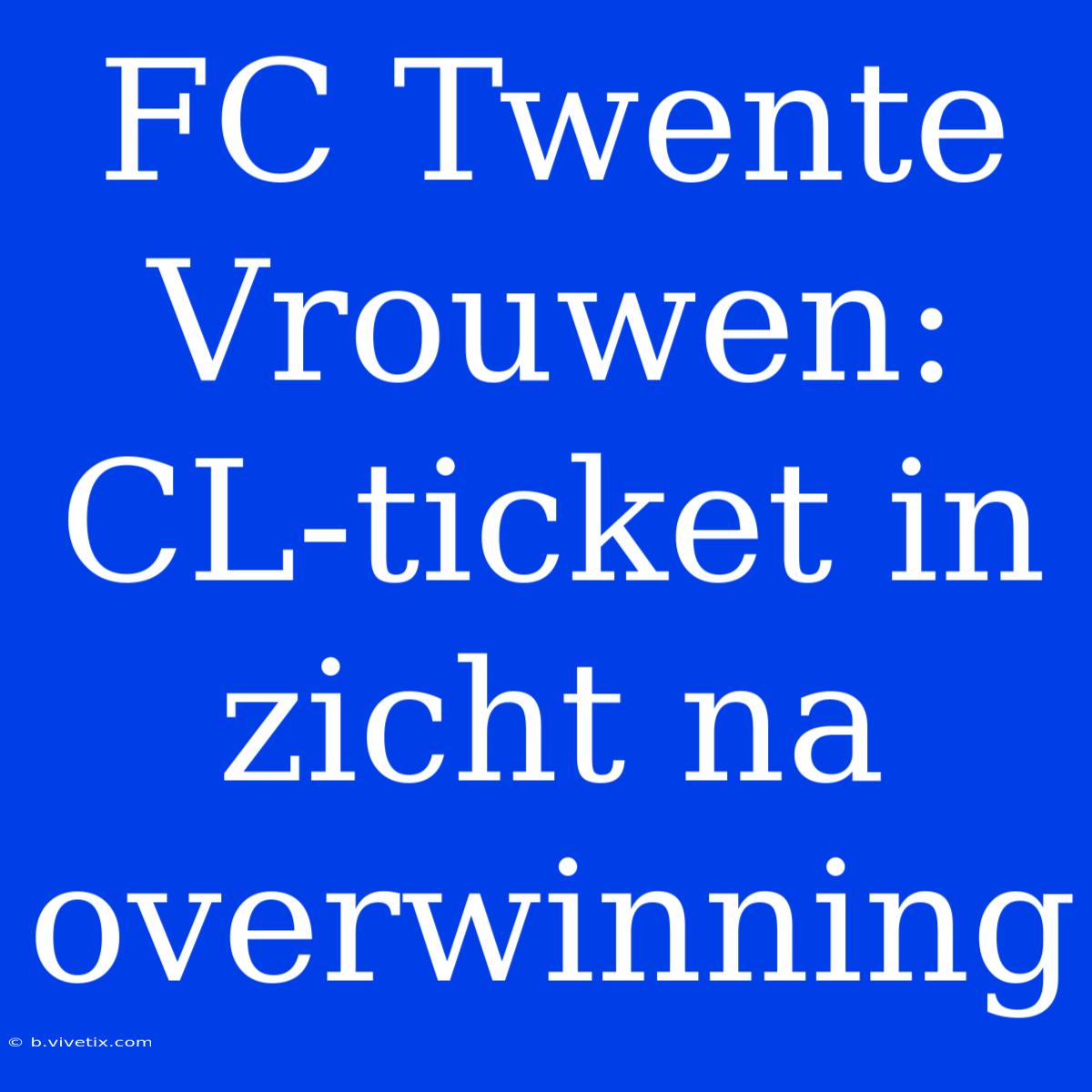 FC Twente Vrouwen: CL-ticket In Zicht Na Overwinning