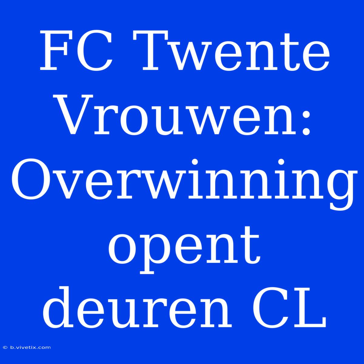 FC Twente Vrouwen: Overwinning Opent Deuren CL