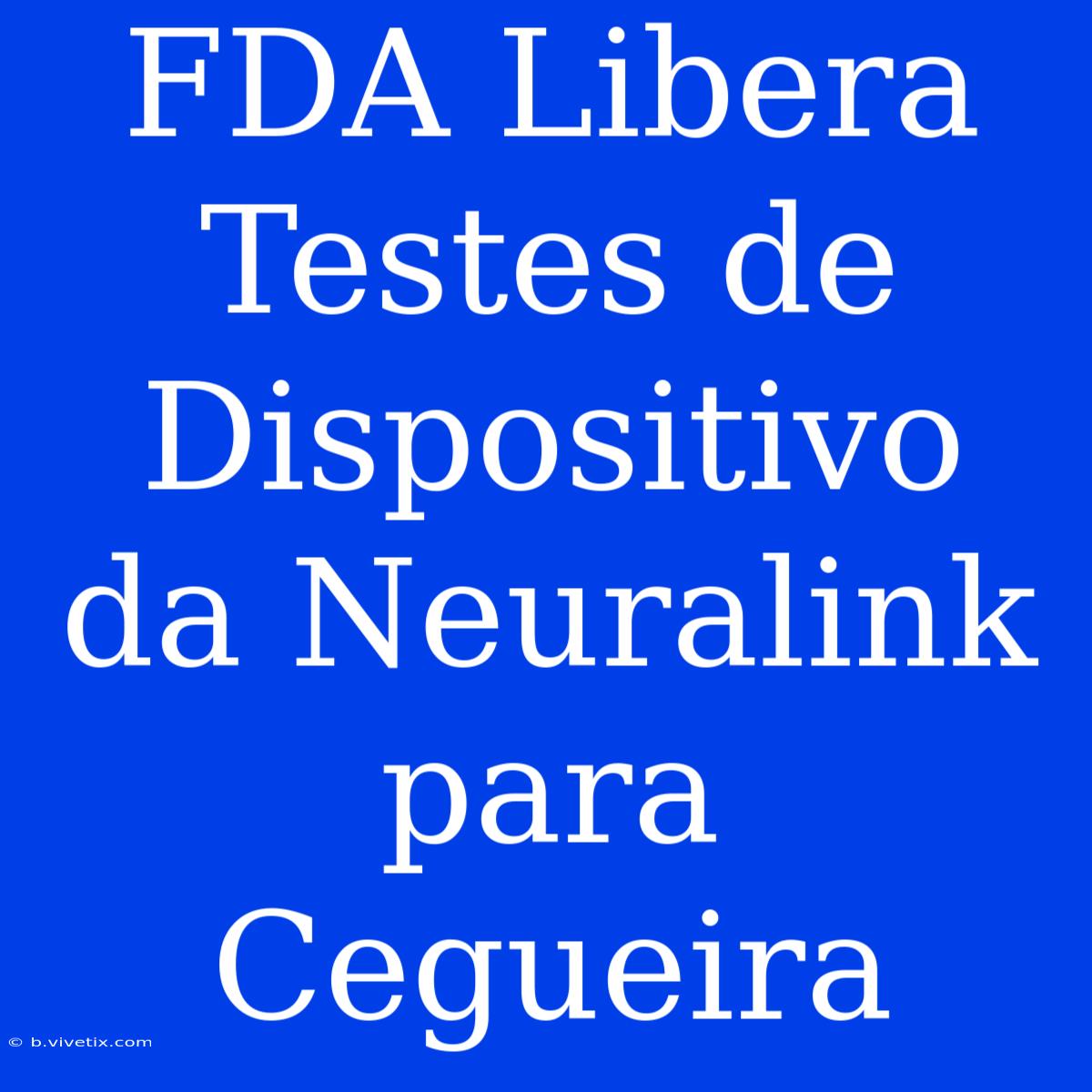 FDA Libera Testes De Dispositivo Da Neuralink Para Cegueira