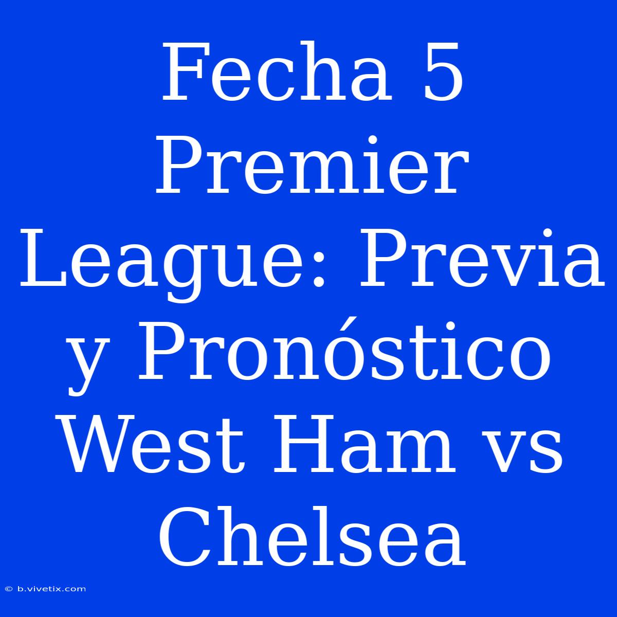 Fecha 5 Premier League: Previa Y Pronóstico West Ham Vs Chelsea