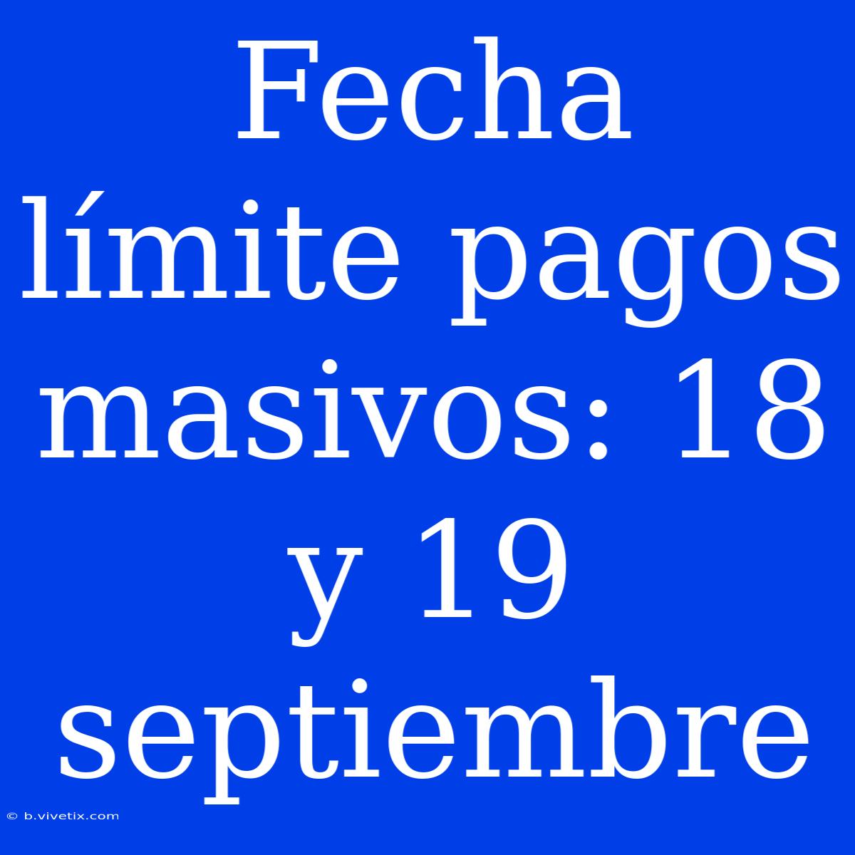 Fecha Límite Pagos Masivos: 18 Y 19 Septiembre