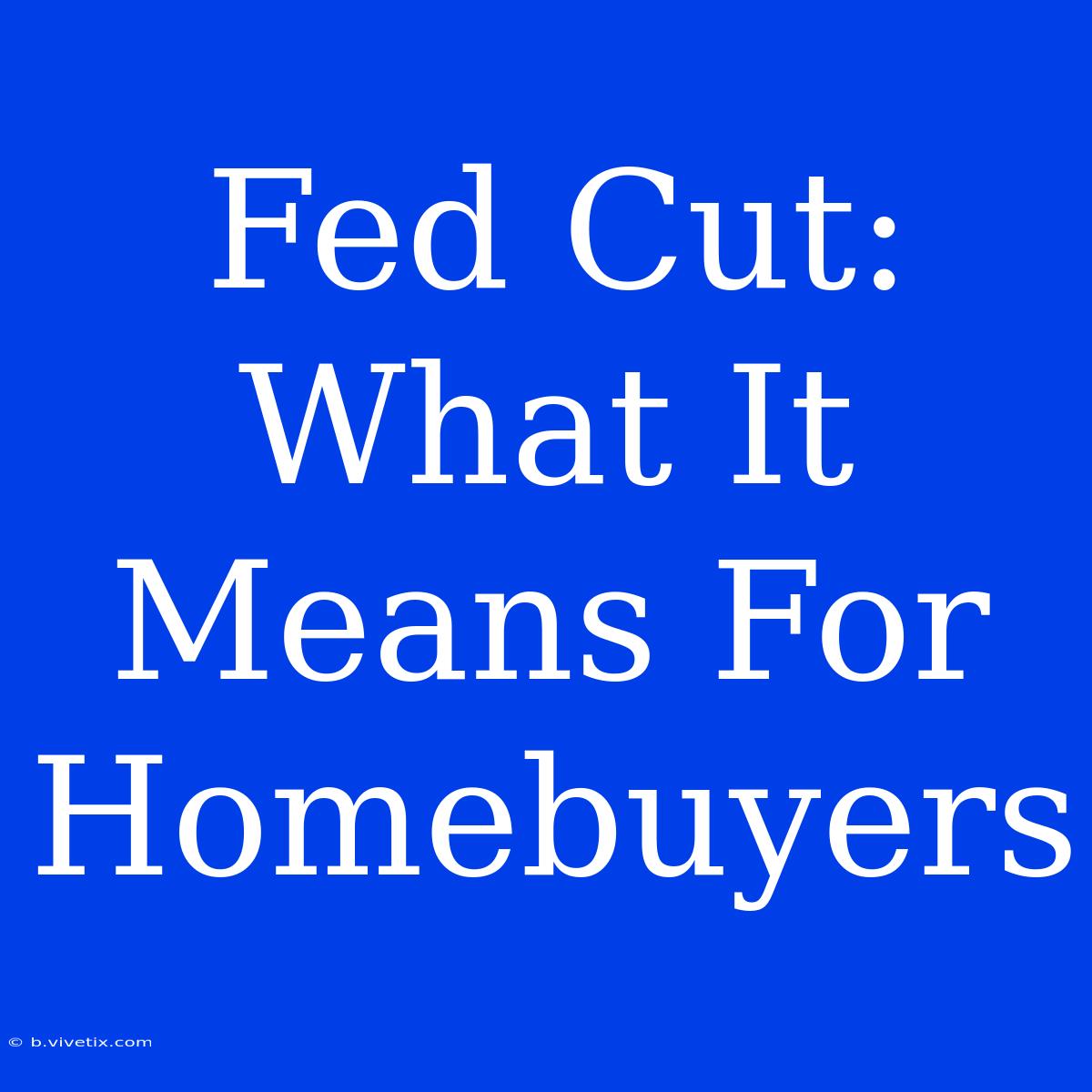 Fed Cut: What It Means For Homebuyers