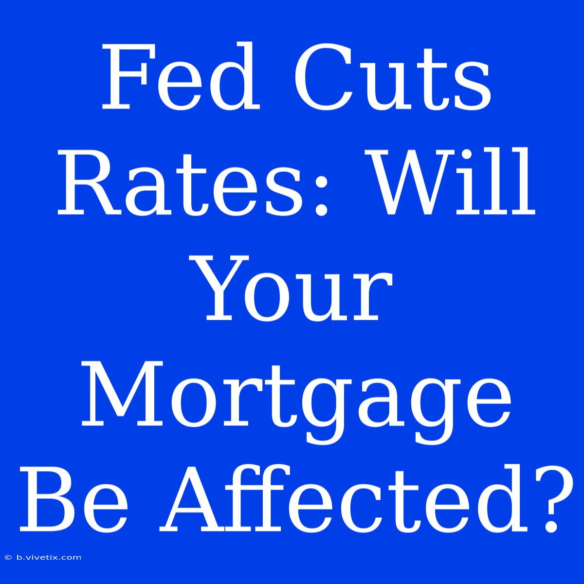 Fed Cuts Rates: Will Your Mortgage Be Affected?