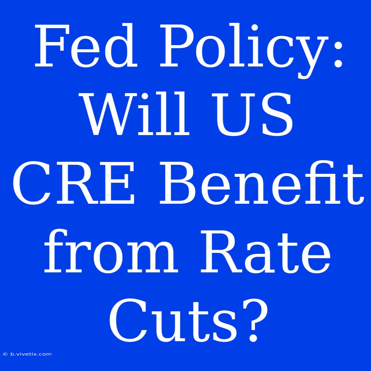 Fed Policy: Will US CRE Benefit From Rate Cuts?